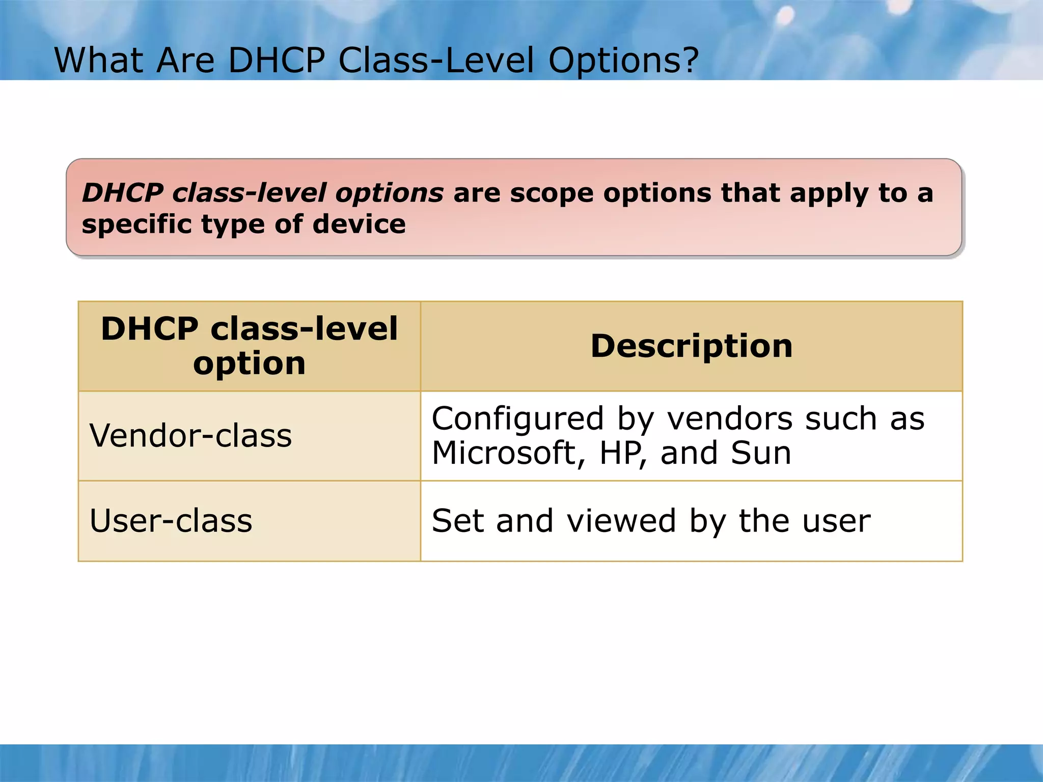 What Are DHCP Class-Level Options?
DHCP class-level options are scope options that apply to a
specific type of device
DHCP class-level
option
Description
Vendor-class
Configured by vendors such as
Microsoft, HP, and Sun
User-class Set and viewed by the user
 