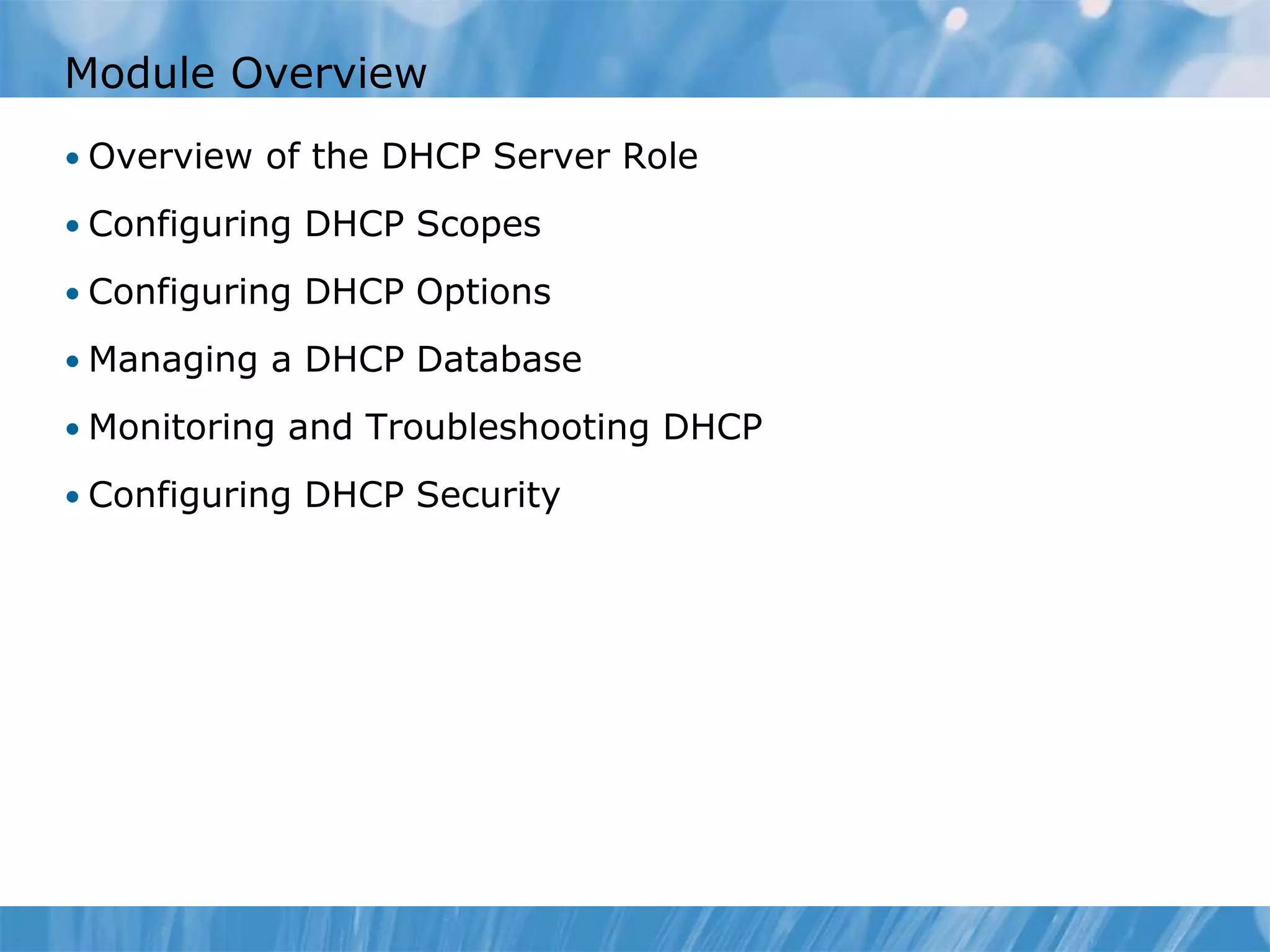 Module Overview
• Overview of the DHCP Server Role
• Configuring DHCP Scopes
• Configuring DHCP Options
• Managing a DHCP Database
• Monitoring and Troubleshooting DHCP
• Configuring DHCP Security
 