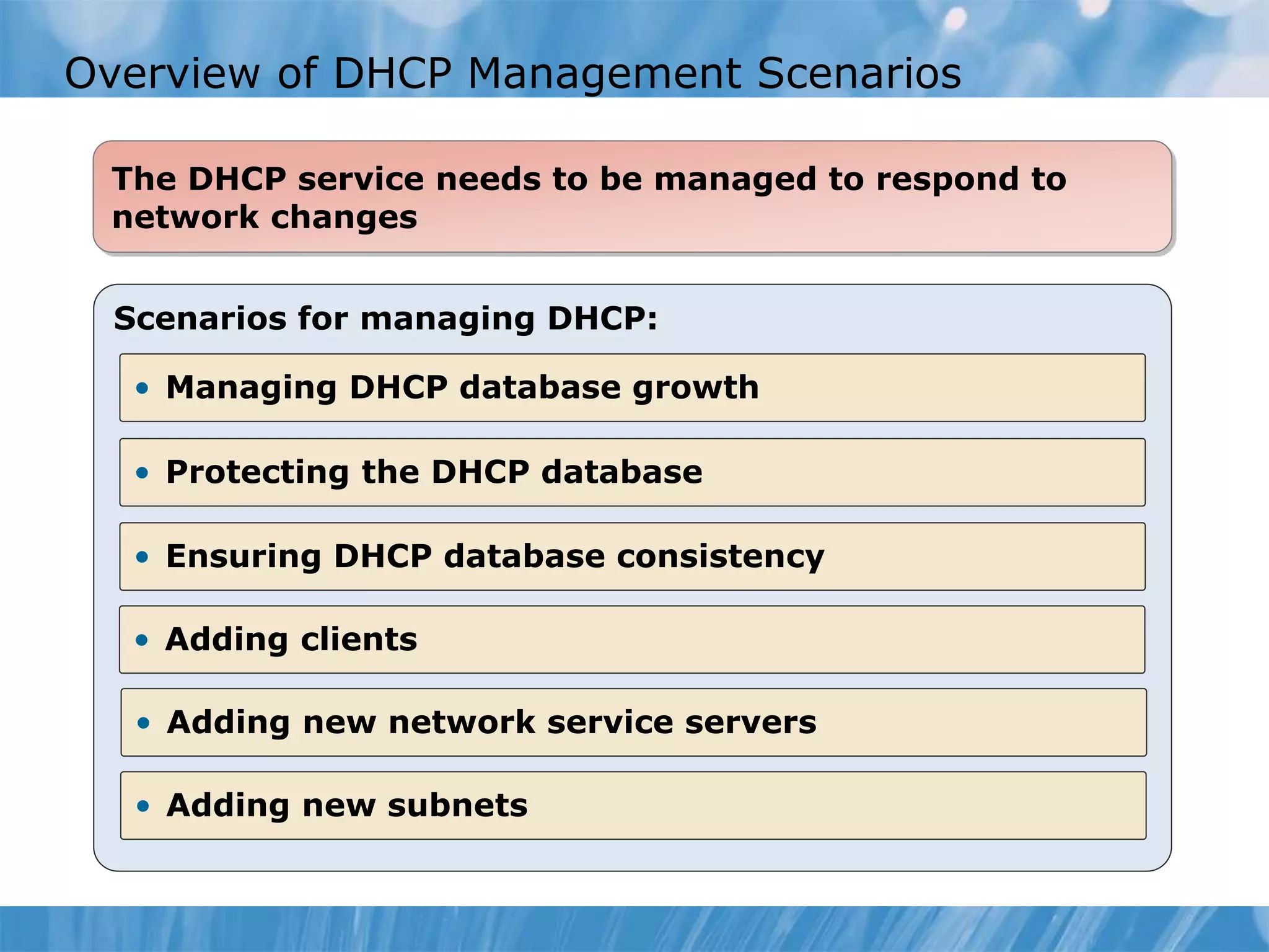 Overview of DHCP Management Scenarios
Scenarios for managing DHCP:
The DHCP service needs to be managed to respond to
network changes
• Managing DHCP database growth
• Protecting the DHCP database
• Ensuring DHCP database consistency
• Adding clients
• Adding new network service servers
• Adding new subnets
 