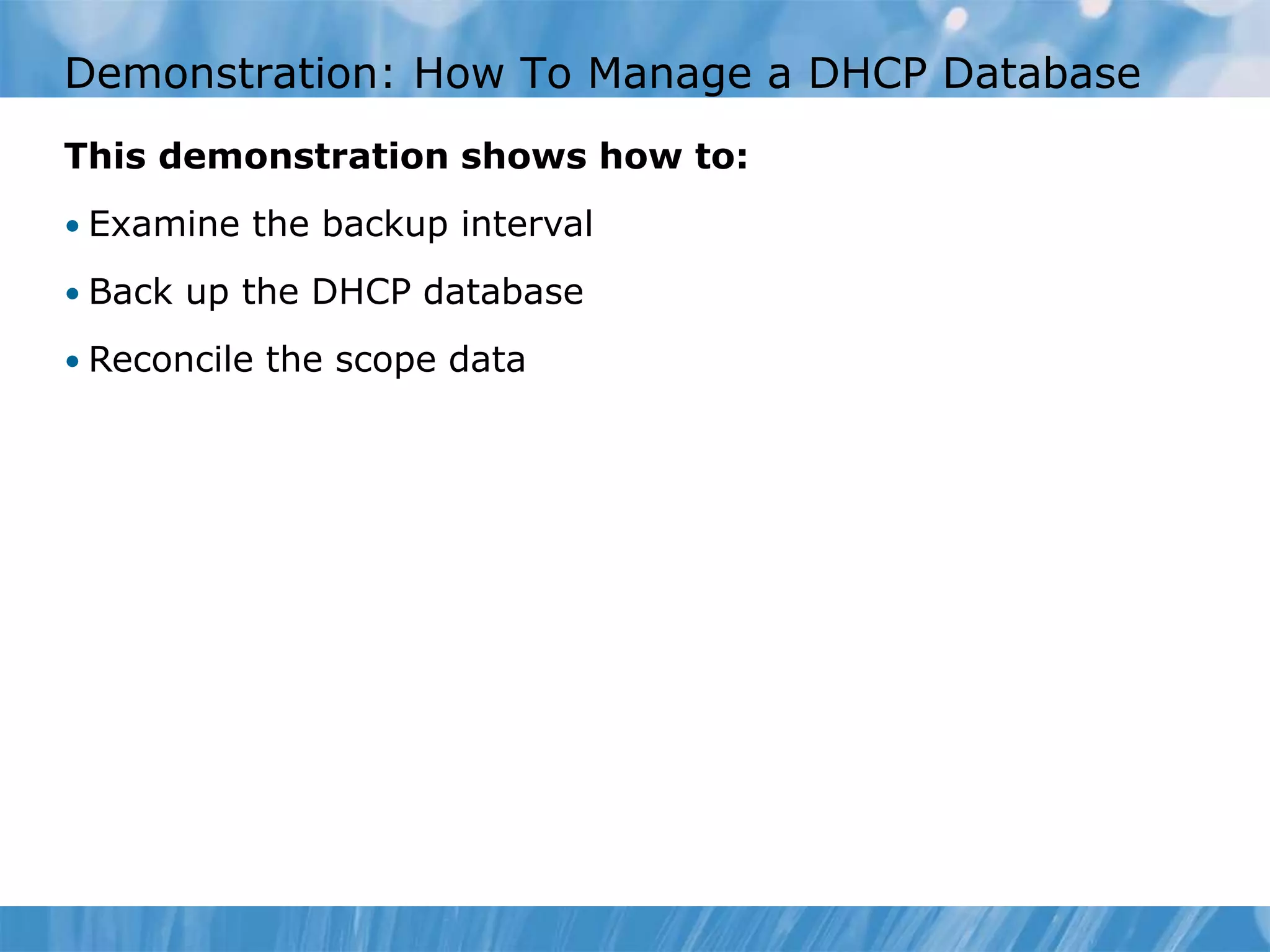 Demonstration: How To Manage a DHCP Database
This demonstration shows how to:
• Examine the backup interval
• Back up the DHCP database
• Reconcile the scope data
 