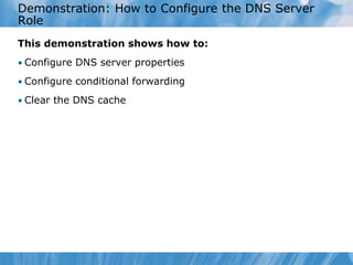 Demonstration: How to Configure the DNS Server
Role
This demonstration shows how to:
• Configure DNS server properties
• Configure conditional forwarding
• Clear the DNS cache
 