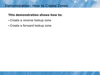 Demonstration: How to Create Zones
This demonstration shows how to:
• Create a reverse lookup zone
• Create a forward lookup zone
 