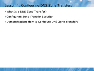 Lesson 4: Configuring DNS Zone Transfers
• What Is a DNS Zone Transfer?
• Configuring Zone Transfer Security
• Demonstration: How to Configure DNS Zone Transfers
 