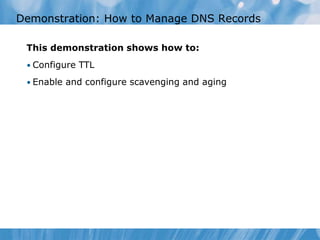 Demonstration: How to Manage DNS Records
This demonstration shows how to:
• Configure TTL
• Enable and configure scavenging and aging
 