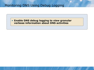 Monitoring DNS Using Debug Logging
• Enable DNS debug logging to view granular
verbose information about DNS activities
 