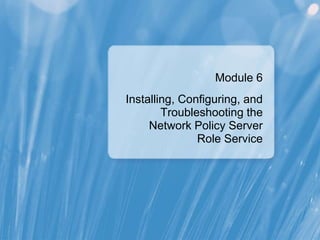 Module 6
Installing, Configuring, and
Troubleshooting the
Network Policy Server
Role Service
 