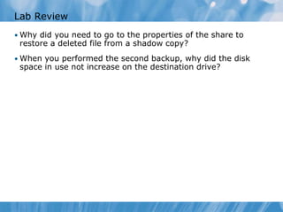 Lab Review
• Why did you need to go to the properties of the share to
restore a deleted file from a shadow copy?
• When you performed the second backup, why did the disk
space in use not increase on the destination drive?
 