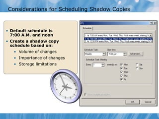 Considerations for Scheduling Shadow Copies
• Default schedule is
7:00 A.M. and noon
• Create a shadow copy
schedule based on:
• Volume of changes
• Importance of changes
• Storage limitations
 