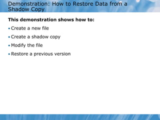 Demonstration: How to Restore Data from a
Shadow Copy
This demonstration shows how to:
• Create a new file
• Create a shadow copy
• Modify the file
• Restore a previous version
 