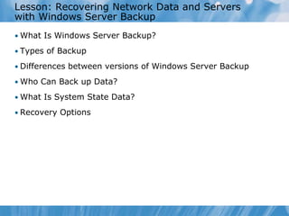 Lesson: Recovering Network Data and Servers
with Windows Server Backup
• What Is Windows Server Backup?
• Types of Backup
• Differences between versions of Windows Server Backup
• Who Can Back up Data?
• What Is System State Data?
• Recovery Options
 