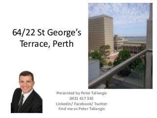 64/22 St George’s
Terrace, Perth
Presented by Peter Taliangis
0431 417 345
Linkedin/ Facebook/ Twitter
Find me as Peter Taliangis
 