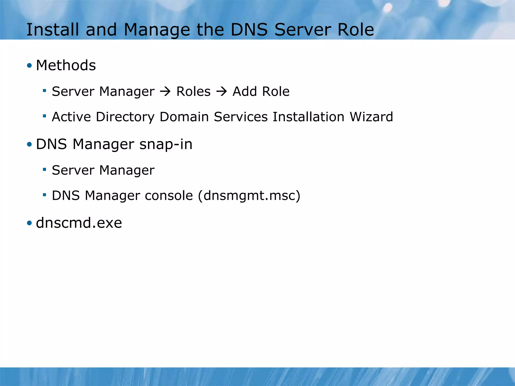 Install and Manage the DNS Server Role Methods Server Manager    Roles    Add Role Active Directory Domain Services Installation Wizard DNS Manager snap-in Server Manager DNS Manager console (dnsmgmt.msc) dnscmd.exe 