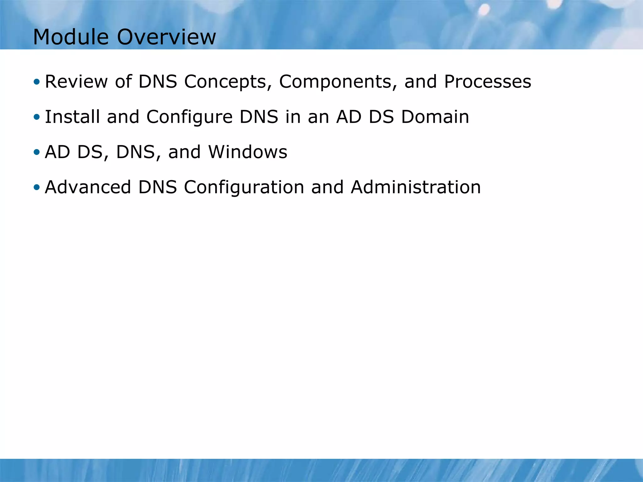 Module Overview Review of DNS Concepts, Components, and Processes Install and Configure DNS in an AD DS Domain AD DS, DNS, and Windows Advanced DNS Configuration and Administration 