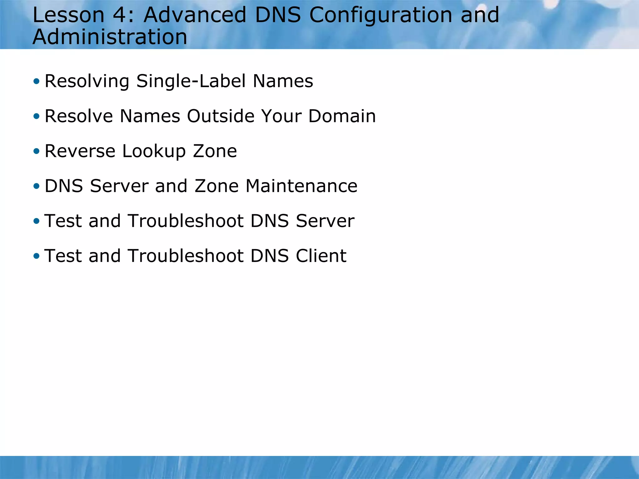 Lesson 4: Advanced DNS Configuration and Administration Resolving Single-Label Names Resolve Names Outside Your Domain Reverse Lookup Zone DNS Server and Zone Maintenance Test and Troubleshoot DNS Server Test and Troubleshoot DNS Client 