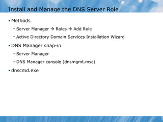 Install and Manage the DNS Server Role Methods Server Manager    Roles    Add Role Active Directory Domain Services Installation Wizard DNS Manager snap-in Server Manager DNS Manager console (dnsmgmt.msc) dnscmd.exe 
