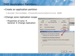 DNS Application Partitions Create an application partition dnscmd  ServerName  /CreateDirectoryPartition  FQDN Change zone replication scope Properties of zone     General    Change replication 
