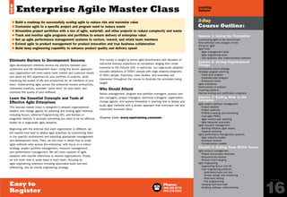 Phone:
888.268.8770
904.278.0524
P A G E
16
Learning
Options
Easy to
Register
Session 1: Laying the Foundation
Customizing agile to the environment
Role definition and changes of role
Hiring for agile
Agile tools
- Agile management tools
- Agile engineering tools
- Tool selection and implementation patterns
Session 2: Driving Organizational
Change
Incremental rollout strategy
Strategic program planning
- Initial pilot program
- Expanded pilot program
- Enterprise rollout
Agile champions
Communities of practice
Coaching patterns
Internal training and certification programs
Session 3: Scaling Wide to the
Enterprise
Agile project portfolio management
- Project ideation
- Project selection
- Portfolio tracking and monitoring
- Lean-agile PMOs
- Agile metrics and reporting
- Agile balanced scorecard
Agile resource management
- Building effective agile teams
- Capacity planning
Agile performance management systems
- Agile maturity models
- Employee reviews
- Compensation models
Session 4: Scaling Deep Within Teams
Agile product management
- Project and product discovery
- Requirements Kanban
- Product road mapping
Agile Engineering
- Augmenting Scrum with XP
- Core engineering practices
- Automated build and test
- Simple design and refactoring
- Multi-level testing
- Pair programming
- Avoiding technical debt
- Enabling software craftsmanship
2-Day
Course Outline:
$ Build a roadmap for successfully scaling agile to reduce risk and maximize value
$ Customize agile to a specific project and program need to reduce waste
$ Streamline project portfolios with a mix of agile, waterfall, and other projects to reduce complexity and waste
$ Track and monitor agile programs and portfolios to ensure delivery of enterprise value
$ Set up agile performance management systems to nurture, reward, and retain team members
$ Extend agile to product management for product innovation and true business collaboration
$ Build deep engineering capability to enhance product quality and delivery speed
Eliminate Barriers to Development Success
Agile development methods remove the barriers between your
customers and the development team. Using the Scrum approach,
your organization will more easily meet market and customer needs
and attain its ROI objectives for your portfolio of projects, while
improving the quality of life and productivity for all members of your
team. Implementing agile across the enterprise boosts productivity,
unleashes creativity, provides “quick wins” for your team, and
improves the quality of your software.
Learn the Essential Concepts and Tools of
Effective Agile Enterprises
This two-day master class is designed to prepare organizational
leaders and change agents for adopting and scaling agile methods
including Scrum, eXtreme Programming (XP), and Kanban in
pragmatic fashion. It provides everything you need to be an effective
leader for a large-scale agile adoption.
Beginning with the premise that each organization is different, we
will explore how best to deploy agile practices by customizing them
to the specific environment and selecting appropriate management
and development tools. Then, we will cover in detail how to scale
agile methods wide across the enterprise, with focus on a rollout
strategy, project portfolio management, resource management,
and performance management. We will cover aspects of agile
adoption with real-life references to several organizations. Finally,
we will cover how to scale deep in each team, focusing on
agile engineering practices including automated build and test,
refactoring, and an overall engineering strategy.
This course is taught by active agile practitioners with decades of
real-world industry experience at companies ranging from small
business to the Fortune 250. In particular, our large-scale adoption
includes adoptions of 5000+ people with large projects/programs
of 300+ people. Exercises, case studies, and examples are
interwoven throughout the course to illustrate the principles being
taught.
Who Should Attend
Senior management, program and portfolio managers, product and
line managers, project managers, technical managers, organization
change agents, and anyone interested in learning how to deploy and
scale agile methods with a proven approach that minimizes risk and
maximizes business value.
Enterprise Agile Master Class
Course Link: www.sqetraining.com/eam
NEW
PREVIOUS
NEXT
Email:
sqeinfo@sqe.com
Online:
www.sqetraining.com/agile
 