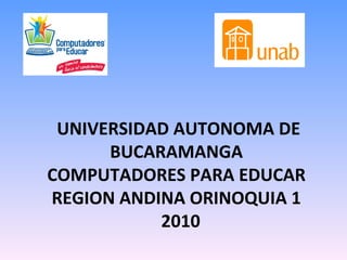 UNIVERSIDAD AUTONOMA DE BUCARAMANGA  COMPUTADORES PARA EDUCAR  REGION ANDINA ORINOQUIA 1  2010 