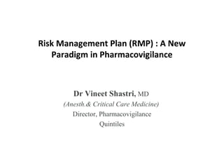 Risk Management Plan (RMP) : A New
Paradigm in Pharmacovigilance
Dr Vineet Shastri, MD
(Anesth.& Critical Care Medicine)
Director, Pharmacovigilance
Quintiles
 