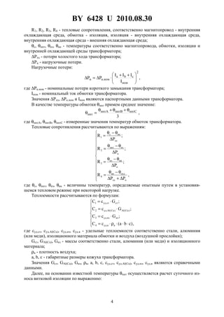 BY 6428 U 2010.08.30
4
R1, R2, R3, R4 - тепловые сопротивления, соответственно магнитопровод - внутренняя
охлаждающая среда, обмотка - изоляция, изоляция - внутренняя охлаждающая среда,
внутренняя охлаждающая среда - внешняя охлаждающая среда;
θс, θннт, θиз, θвн - температуры соответственно магнитопровода, обмотки, изоляции и
внутренней охлаждающей среды трансформатора;
∆Pхх - потери холостого хода трансформатора;
∆Pн - нагрузочные потери.
Нагрузочные потери:
2
ном
cba
ном.кн
I
III
PP 




 ++
⋅∆=∆ ,
где ∆Pк.ном - номинальные потери короткого замыкания трансформатора;
Iном - номинальный ток обмотки трансформатора.
Значения ∆Pхх, ∆Pк.ном и Iном являются паспортными данными трансформатора.
В качестве температуры обмотки θннт примем среднее значение:
3
ннтСннтВннтА
ннт
θ+θ+θ
=θ ,
где θннтА, θннтВ, θннтС - измеренные значения температур обмоток трансформатора.
Тепловые сопротивления рассчитываются по выражениям:













∆+∆
θ−θ
=
∆
θ−θ
=
∆
θ−θ
=
∆
θ−θ
=
,
PP
R
;
P
R
;
P
R
;
P
R
нхх
охлвн
4
н
вниз
3
н
изннт
2
xx
внс
1
где θс, θннт, θиз, θвн - величины температур, определяемые опытным путем в установив-
шемся тепловом режиме при некоторой нагрузке.
Теплоемкости рассчитываются по формулам:







⋅⋅⋅ρ⋅=
⋅=
⋅=
⋅=
,)cba(сС
;GсС
;GсС
;GсС
вв.уд4
изиз.уд3
)Cu(Al)Cu(Al.уд2
стст.уд1
где cуд.ст, cуд.Al(Cu), cуд.из, cуд.в - удельные теплоемкости соответственно стали, алюминия
(или меди), изоляционного материала обмотки и воздуха (воздушной прослойки);
Gст, GAl(Cu), Gиз - массы соответственно стали, алюминия (или меди) и изоляционного
материала;
ρв - плотность воздуха;
a, b, c - габаритные размеры кожуха трансформатора.
Значения Gст, GAl(Cu), Gиз, ρв, a, b, c, cуд.ст, cуд.Al(Cu), cуд.из, cуд.в являются справочными
данными.
Далее, на основании известной температуры θннт осуществляется расчет суточного из-
носа витковой изоляции по выражению:
 