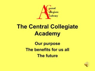 The Central Collegiate
Academy
Our purpose
The benefits for us all
The future
 