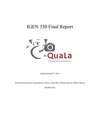  
IGEN 330 Final Report 
 
 
Submitted April 7, 2015 
 
Zefan Sramek, Jasmin Liang, Ryan Corkery, Gurjot Bal, Michael Harvey, Rahim Moosa, 
Darshan Soni 
 
 