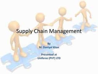 Supply Chain Management
By
M. Daniyal khan
Presented at
Uniferoz (PVT) LTD
 