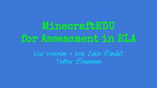 MinecraftEDU
for Assessment in ELA
Lisa Waxman & Erin Zaich @lasdk8
Twitter @lwaxman
 