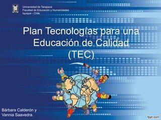 Plan Tecnologías para una
Educación de Calidad
(TEC)
Universidad de Tarapacá
Facultad de Educación y Humanidades
Iquique - Chile
Bárbara Calderón y
Vannia Saavedra.
 