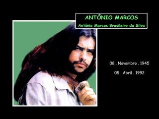 ANTÔNIO MARCOS Antônio Marcos Brasileiro da Silva 08 . Novembro . 1945 05 . Abril . 1992 