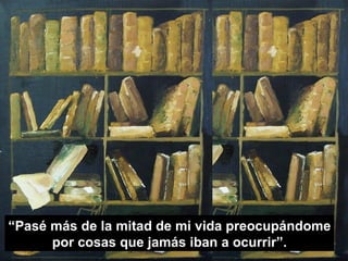 “Pasé más de la mitad de mi vida preocupándome
      por cosas que jamás iban a ocurrir”.
 