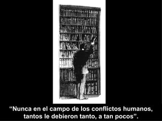“Nunca en el campo de los conflictos humanos,
    tantos le debieron tanto, a tan pocos”.
 