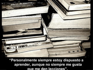 “Personalmente siempre estoy dispuesto a
  aprender, aunque no siempre me gusta
 