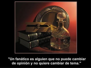 "Un fanático es alguien que no puede cambiar
  de opinión y no quiere cambiar de tema."
 