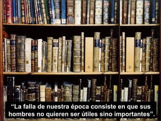 “La falla de nuestra época consiste en que sus
hombres no quieren ser útiles sino importantes”.
 