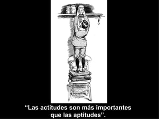 “Las actitudes son más importantes
         que las aptitudes”.
 