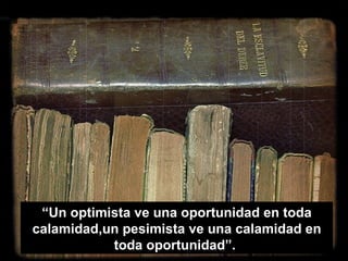 “Un optimista ve una oportunidad en toda
calamidad,un pesimista ve una calamidad en
           toda oportunidad”.
 