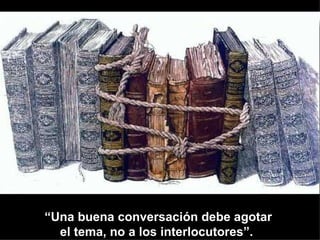 “Una buena conversación debe agotar
  el tema, no a los interlocutores”.
 