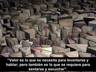 “Valor es lo que se necesita para levantarse y
hablar; pero también es lo que se requiere para
             sentarse y escuchar”.
 