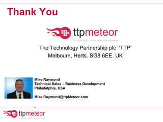 Thank You
The Technology Partnership plc ‘TTP’
Melbourn, Herts. SG8 6EE. UK
Mike Raymond
Technical Sales – Business Development
Philadelphia, USA
Mike.Raymond@ttpMeteor.com
-
 