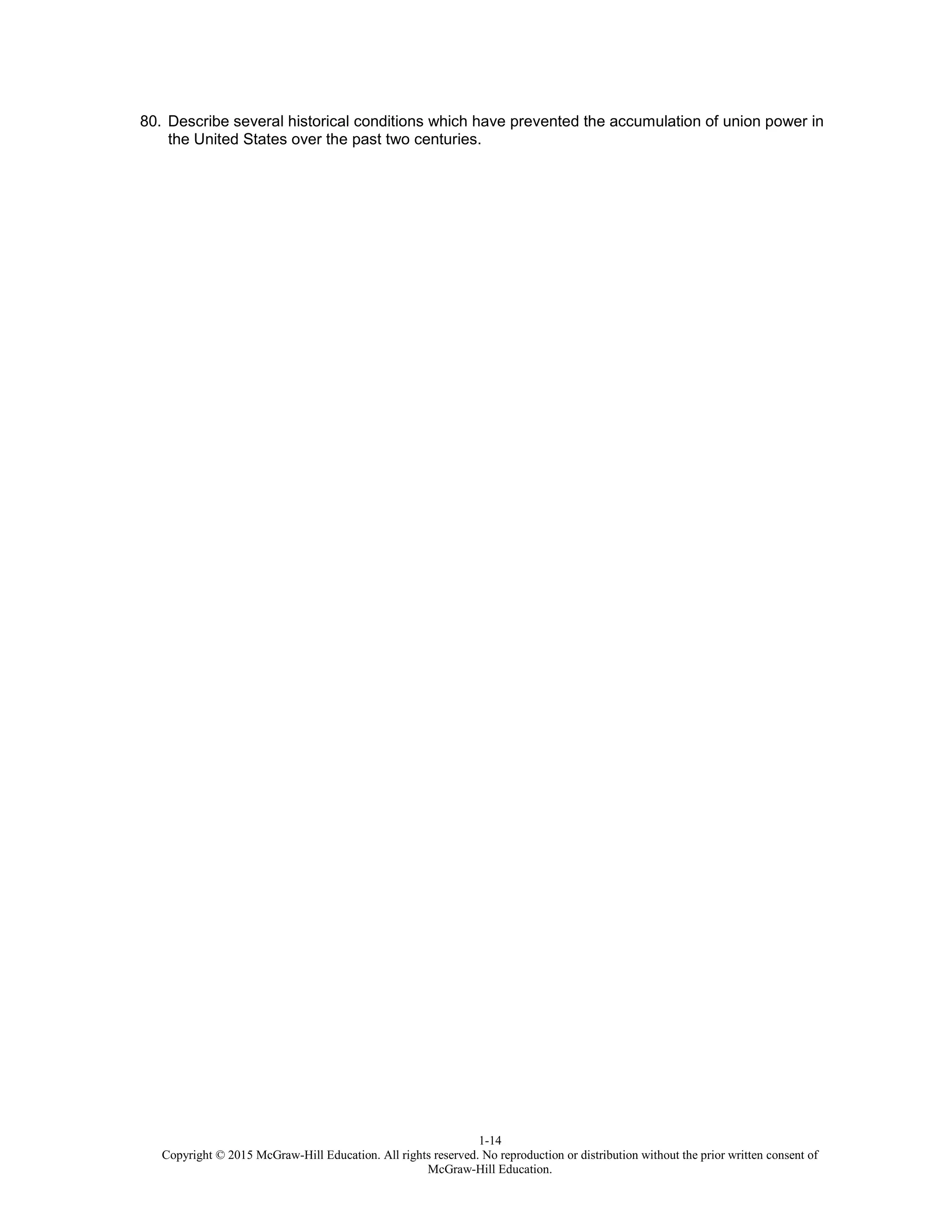 1-14
Copyright © 2015 McGraw-Hill Education. All rights reserved. No reproduction or distribution without the prior written consent of
McGraw-Hill Education.
80. Describe several historical conditions which have prevented the accumulation of union power in
the United States over the past two centuries.
 
