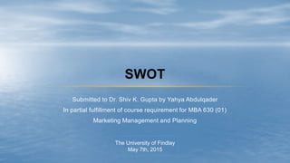 Submitted to Dr. Shiv K. Gupta by Yahya Abdulqader
In partial fulfillment of course requirement for MBA 630 (01)
Marketing Management and Planning
SWOT
The University of Findlay
May 7th, 2015
 
