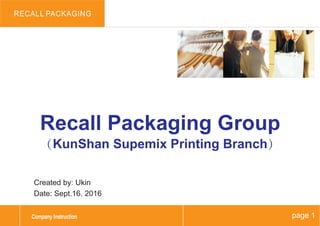 Recall Packaging Group
（KunShan Supemix Printing Branch）
Created by: Ukin
Date: Sept.16. 2016
page 1
RECALL PACKAGING
Company Instruction
 