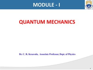 QUANTUM MECHANICS
1
MODULE - I
Dr. C. R. Kesavulu, Associate Professor, Dept. of Physics
 