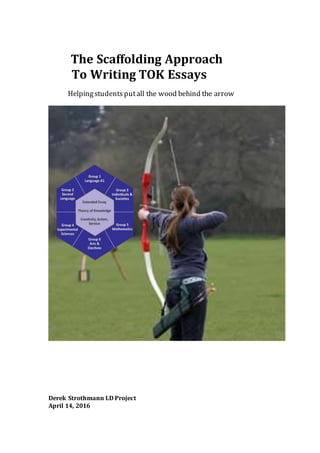 The Scaffolding Approach
To Writing TOK Essays
Helpingstudentsputall the wood behind the arrow
Derek Strothmann LD Project
April 14, 2016
 