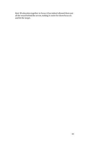 43
their IB education together in focus; it has indeed allowed them put
all the wood behind the arrow, making it easier for them focus on
and hit the target.
 