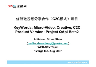 C2C
KeyWords: Micro-Video, Creative, C2C
Product Version: Project QApi Beta2
Initiator Stone Shen
(mailto:shensitong@youku.com)
WEB-DEV Team
1Verge Inc. Aug 2007
 