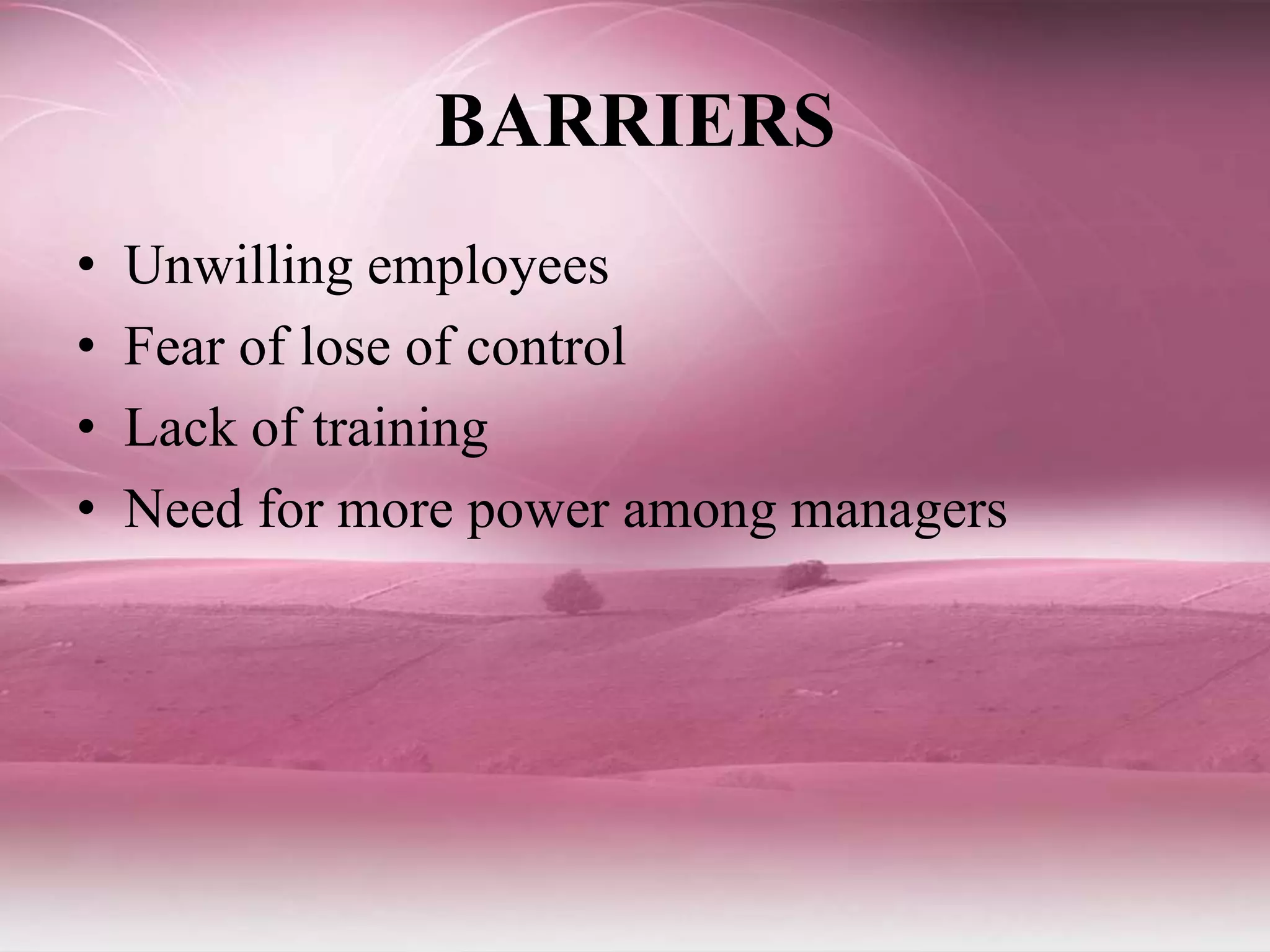 BARRIERS
• Unwilling employees
• Fear of lose of control
• Lack of training
• Need for more power among managers
 