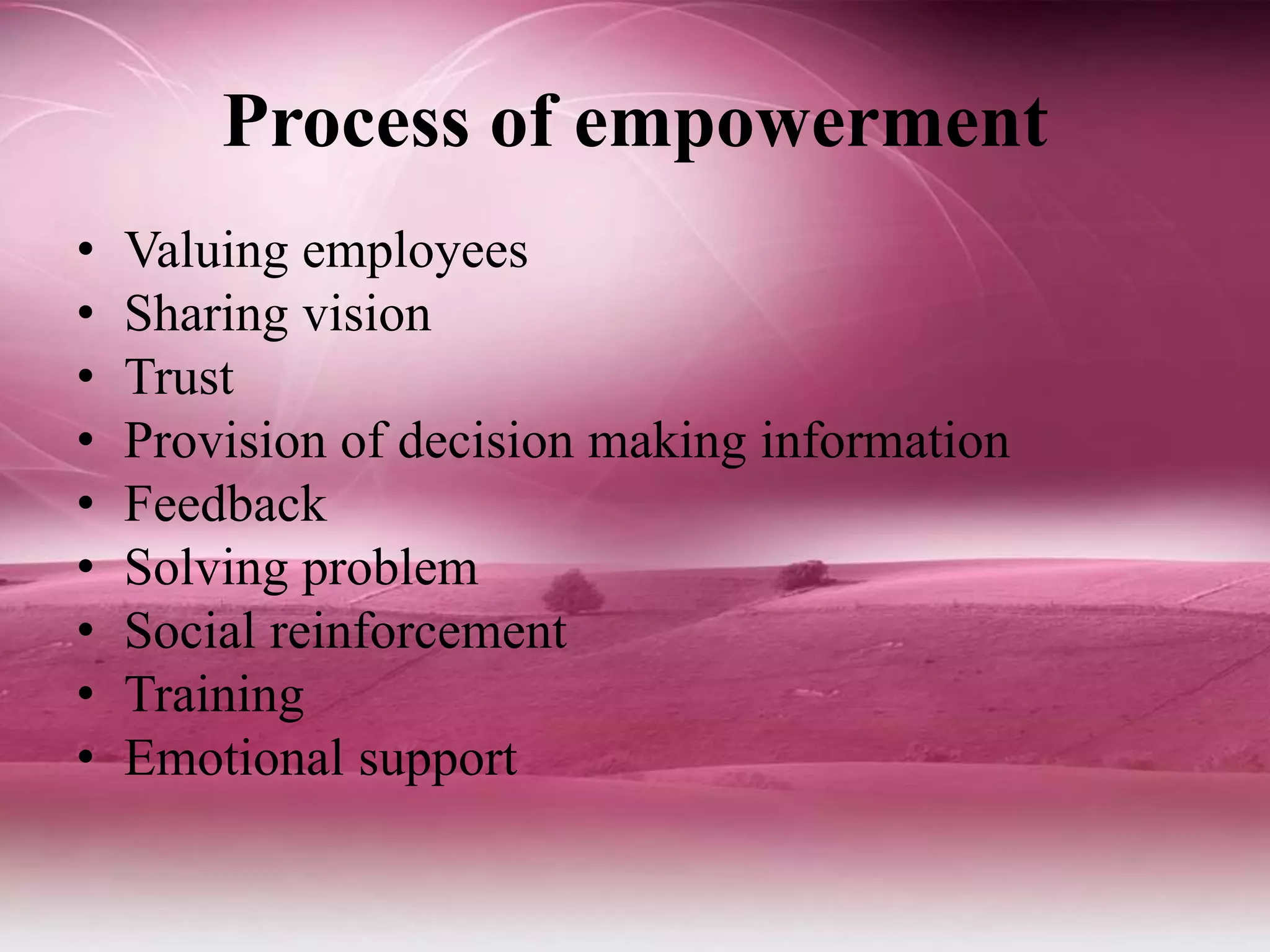 Process of empowerment
• Valuing employees
• Sharing vision
• Trust
• Provision of decision making information
• Feedback
• Solving problem
• Social reinforcement
• Training
• Emotional support
 