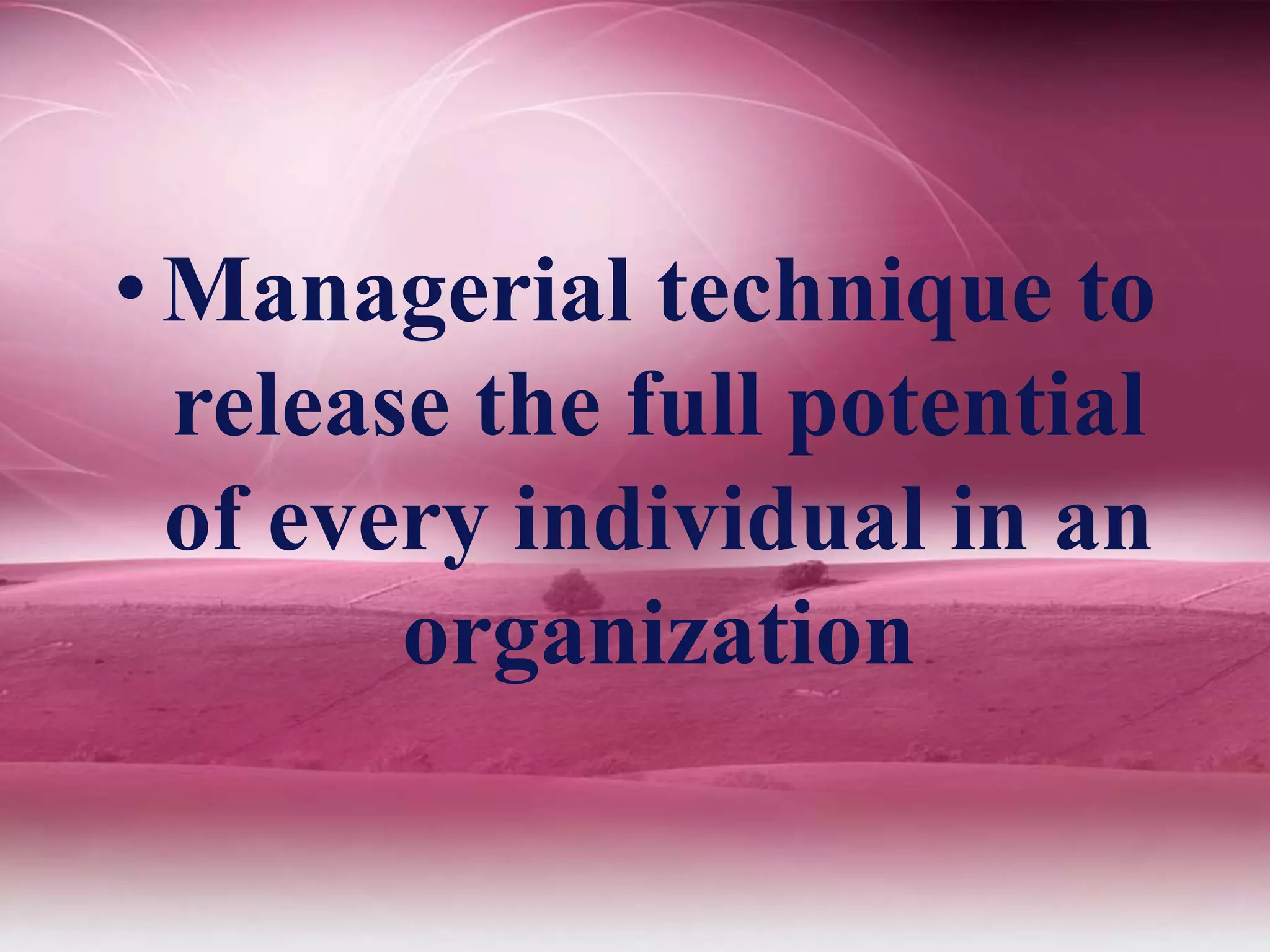 • Managerial technique to
release the full potential
of every individual in an
organization
 